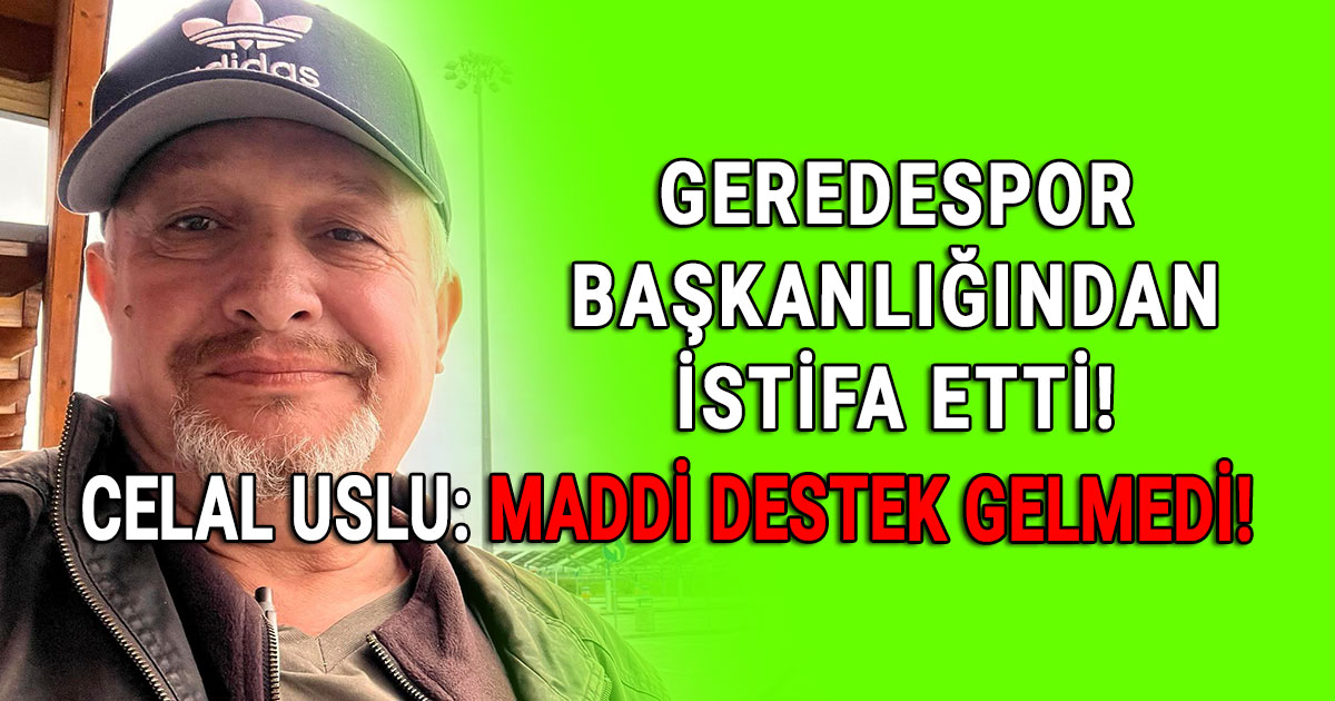 Celal Uslu Geredespor Baskanligindan istifa etti