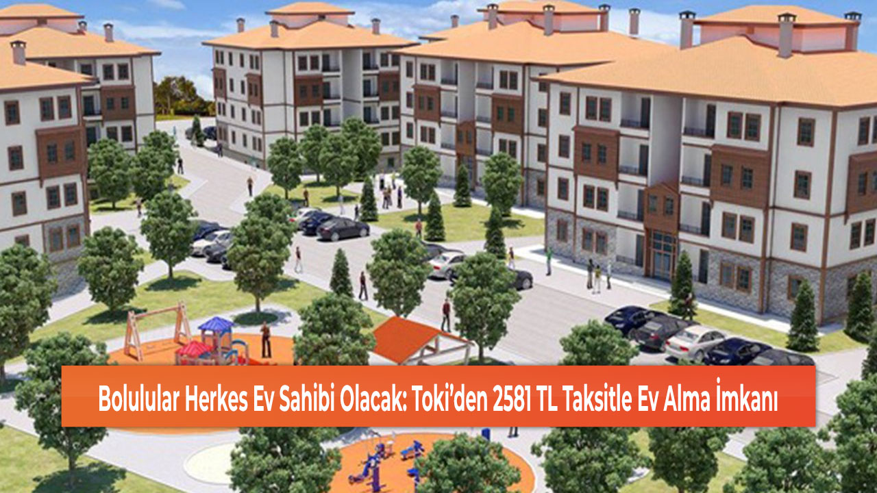 Bolulular Herkes Ev Sahibi Olacak: Toki’den 2581 TL Taksitle Ev Alma İmkanı