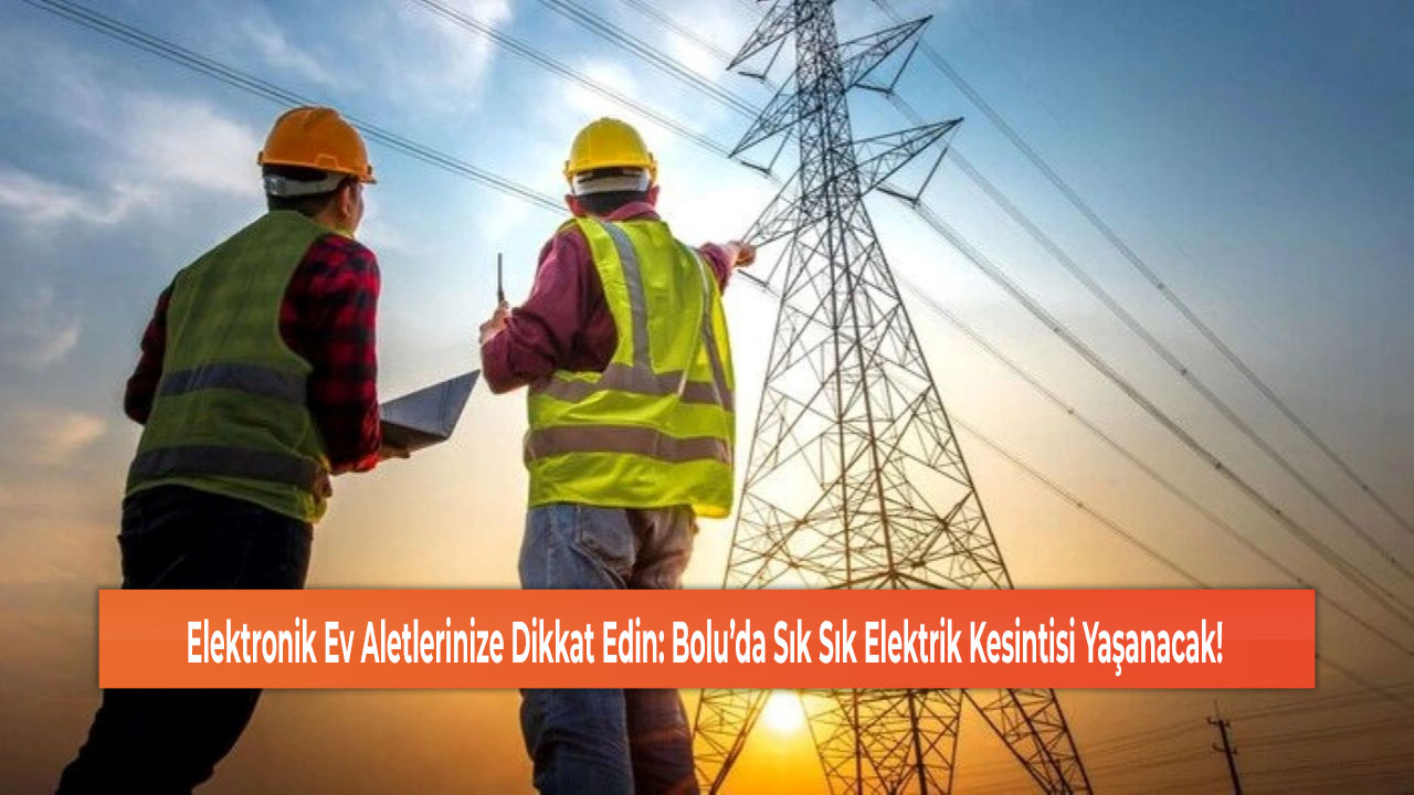 Elektronik Ev Aletlerinize Dikkat Edin: Bolu’da Sık Sık Elektrik Kesintisi Yaşanacak!