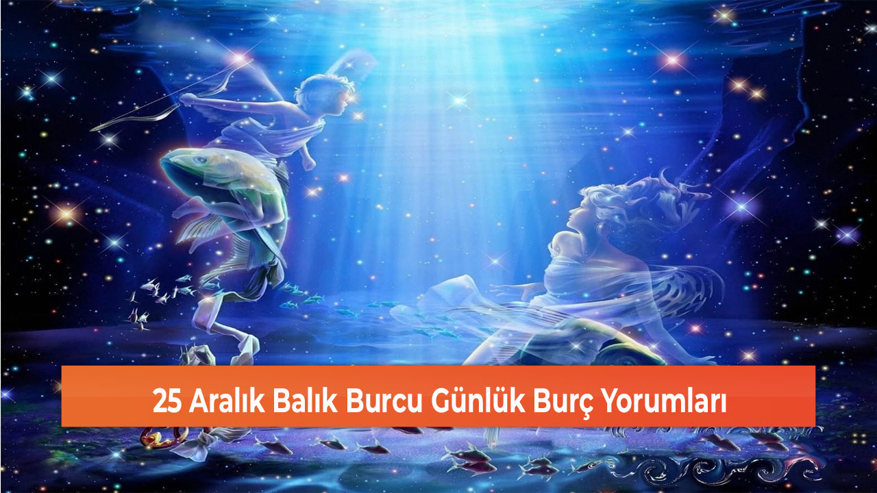 25 Aralık Balık Burcu Günlük Burç Yorumları