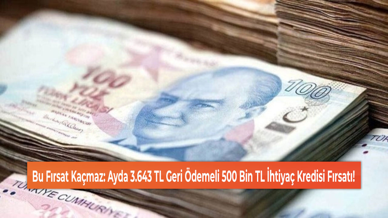 Bu Fırsat Kaçmaz: Ayda 3.643 TL Geri Ödemeli 500 Bin TL İhtiyaç Kredisi Fırsatı!