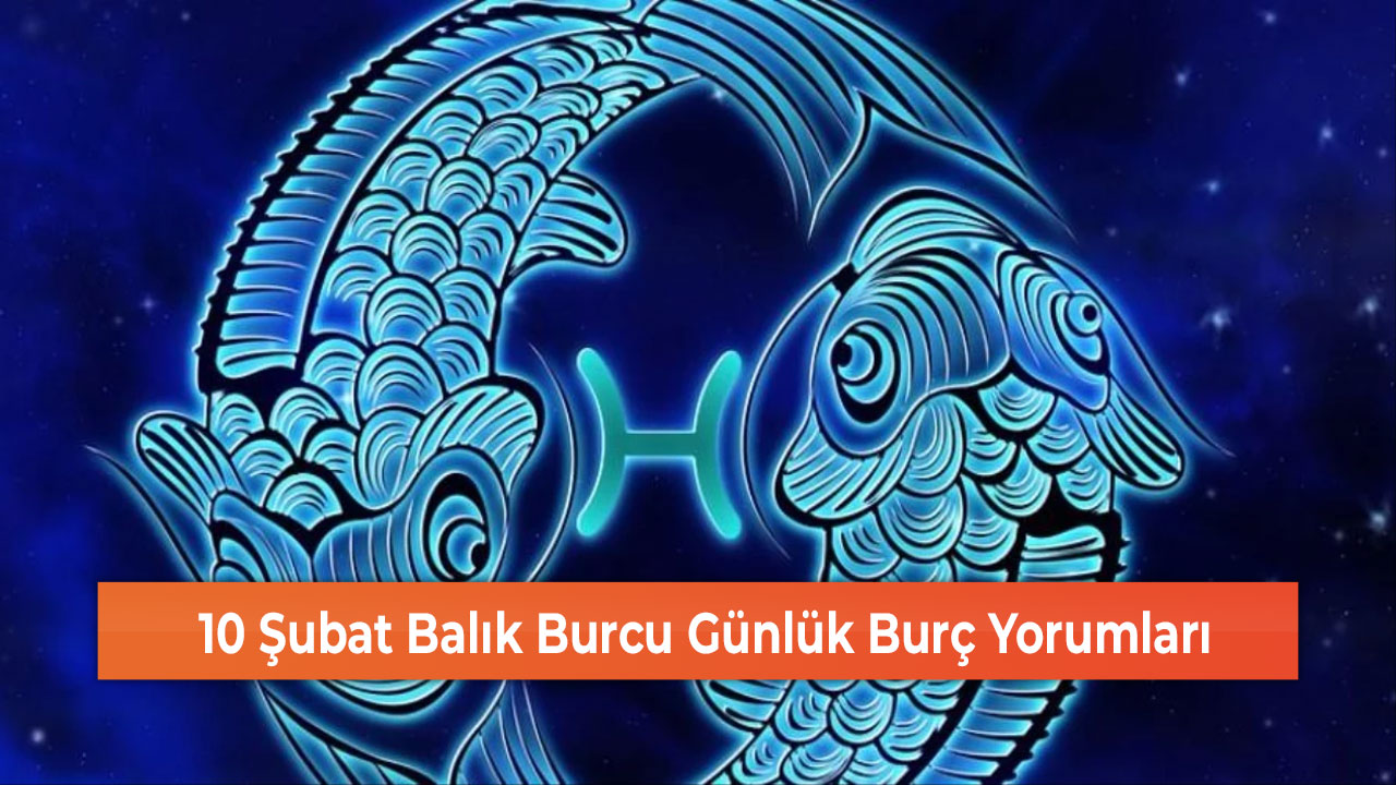 10 Şubat Balık Burcu Günlük Burç Yorumları