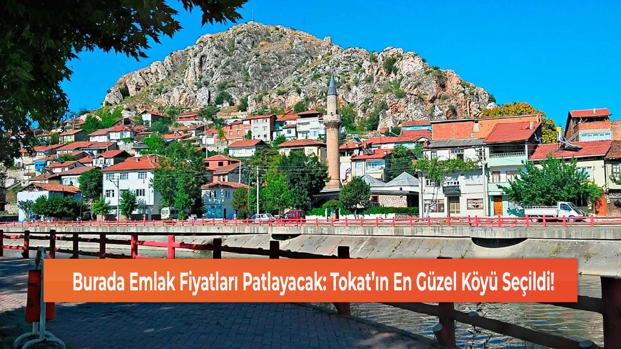 Burada Emlak Fiyatları Patlayacak: Tokat’ın En Güzel Köyü Seçildi!