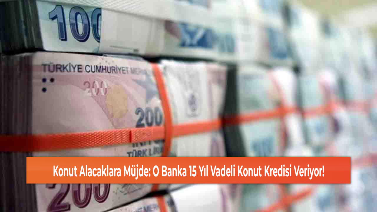 Konut Alacaklara Müjde: O Banka 15 Yıl Vadeli Konut Kredisi Veriyor!