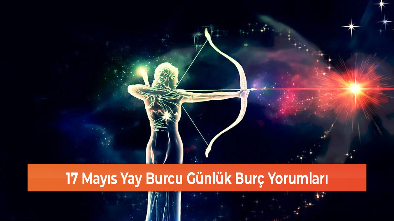 17 Mayıs Yay Burcu Günlük Burç Yorumları