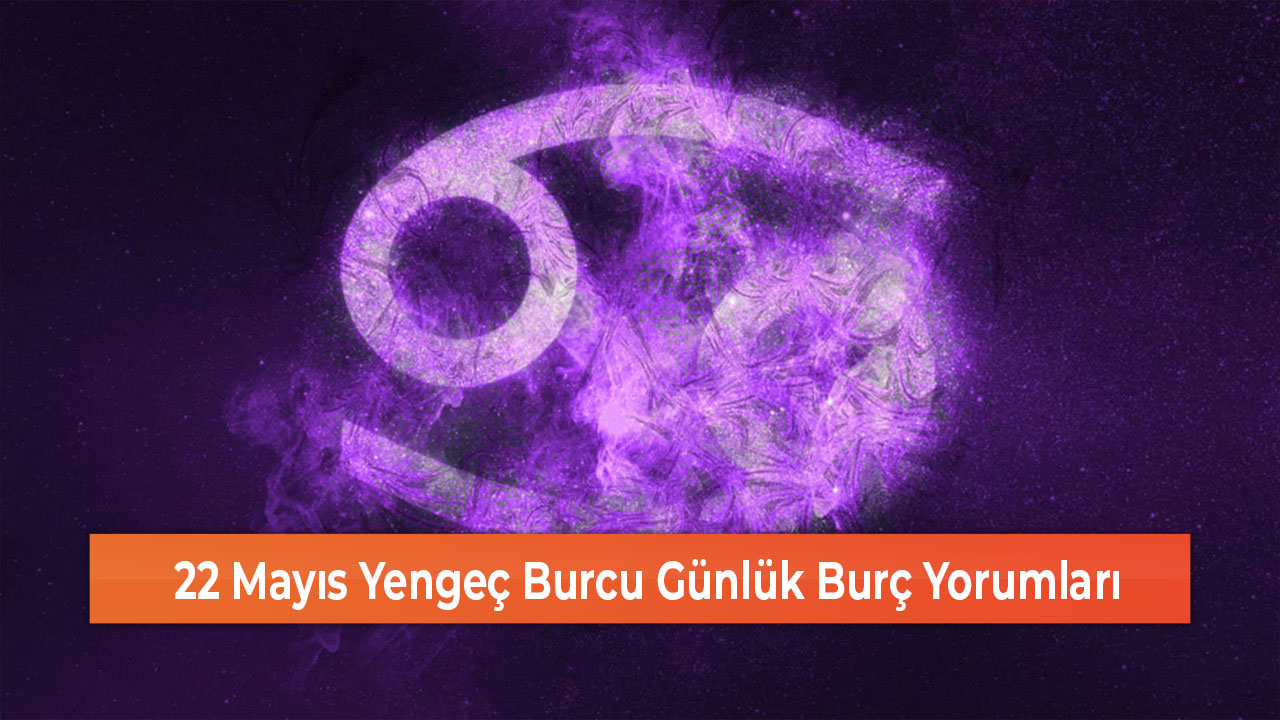 22 Mayıs Yengeç Burcu Günlük Burç Yorumları