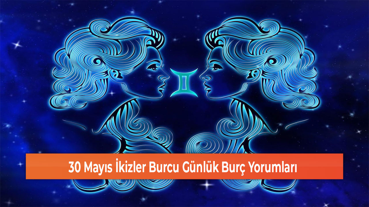 30 Mayıs İkizler Burcu Günlük Burç Yorumları