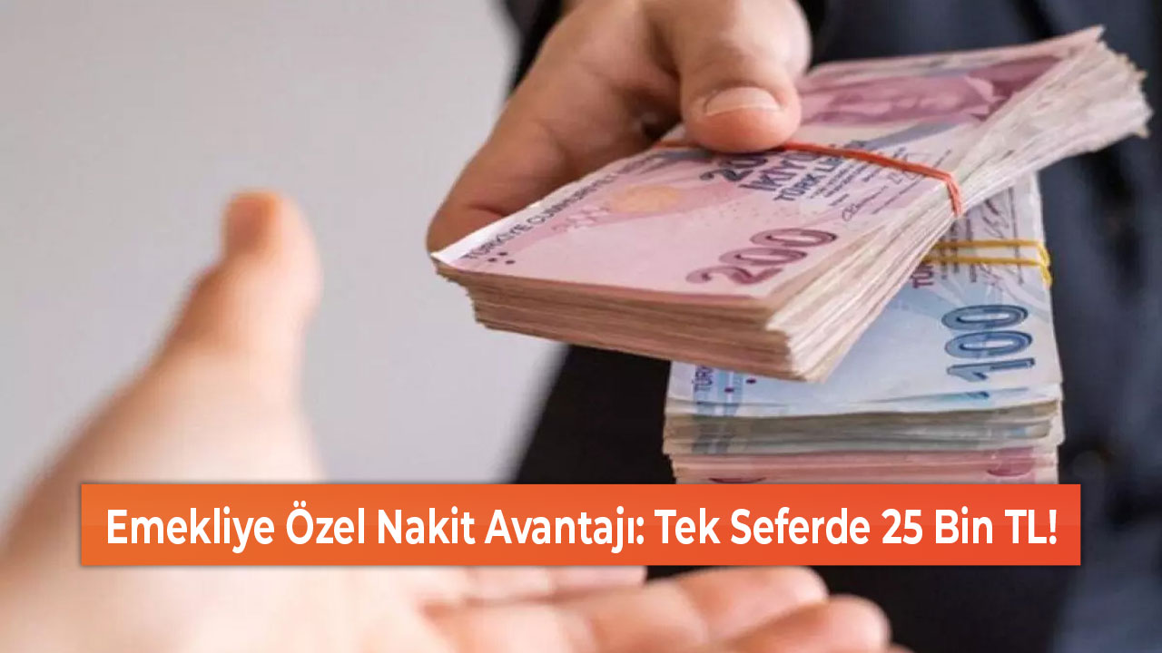 Emekliye Özel Nakit Avantajı Tek Seferde 25 Bin TL