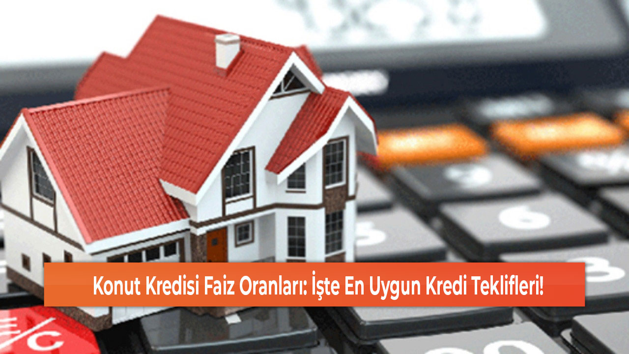 Konut Kredisi Faiz Oranları İşte En Uygun Kredi Teklifleri