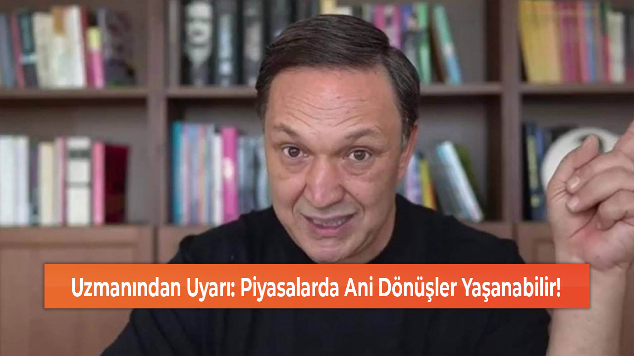 Uzmanından Uyarı Piyasalarda Ani Dönüşler Yaşanabilir