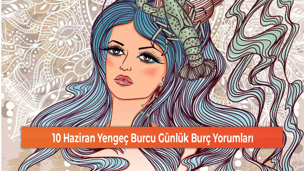 10 Haziran Yengeç Burcu Günlük Burç Yorumları