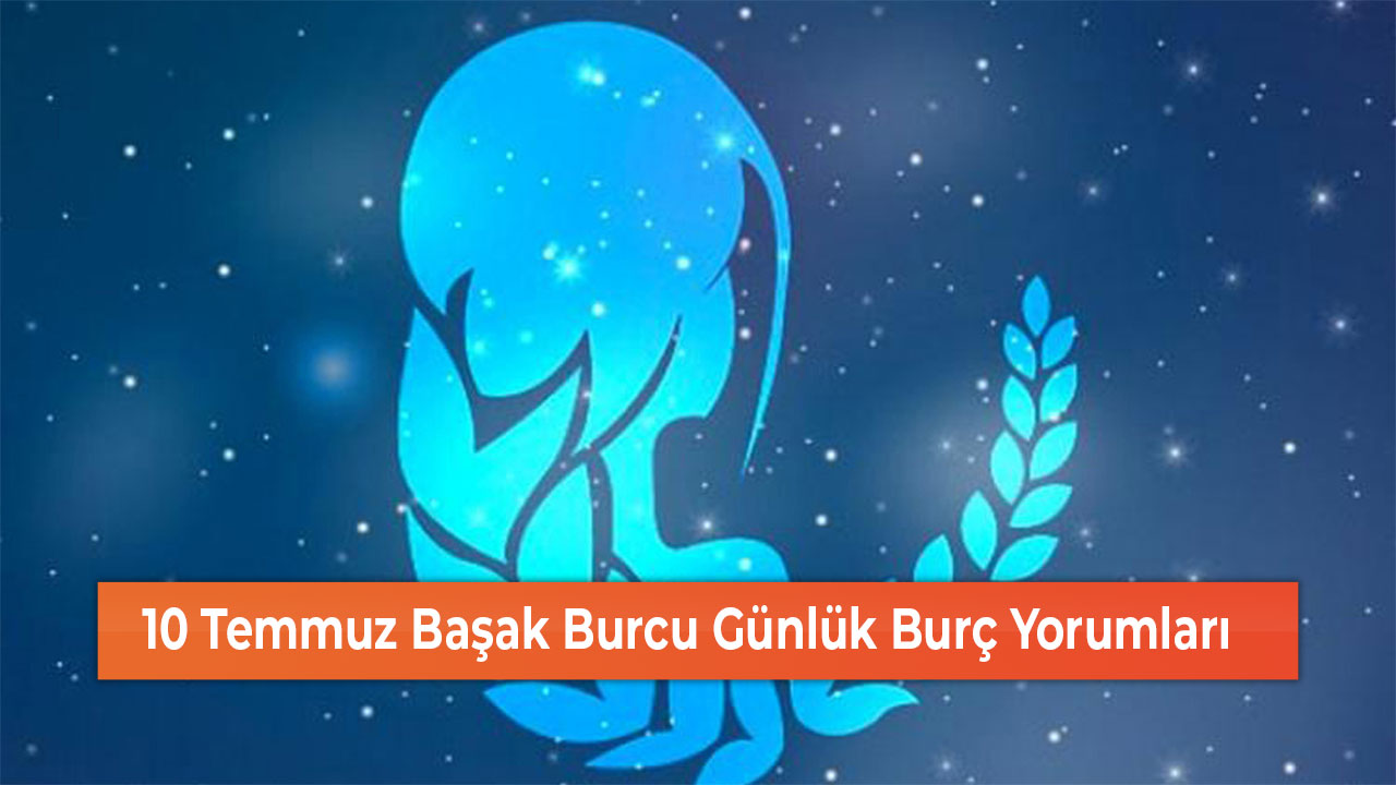 10 Temmuz Başak Burcu Günlük Burç Yorumları