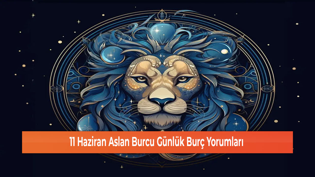 11 Haziran Aslan Burcu Günlük Burç Yorumları