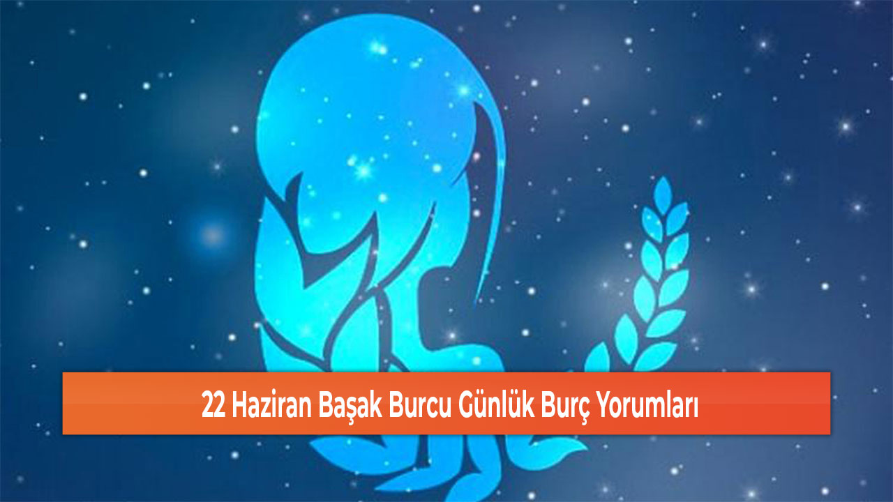 22 Haziran Başak Burcu Günlük Burç Yorumları