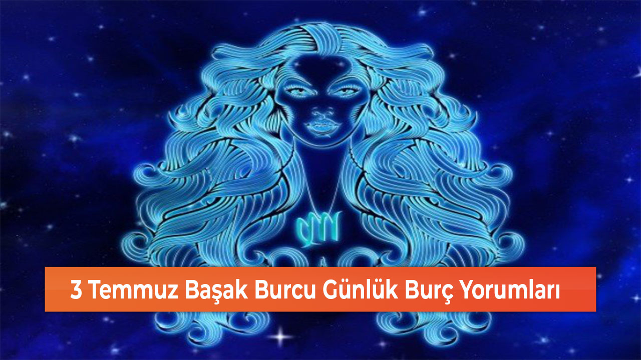 3 Temmuz Başak Burcu Günlük Burç Yorumları