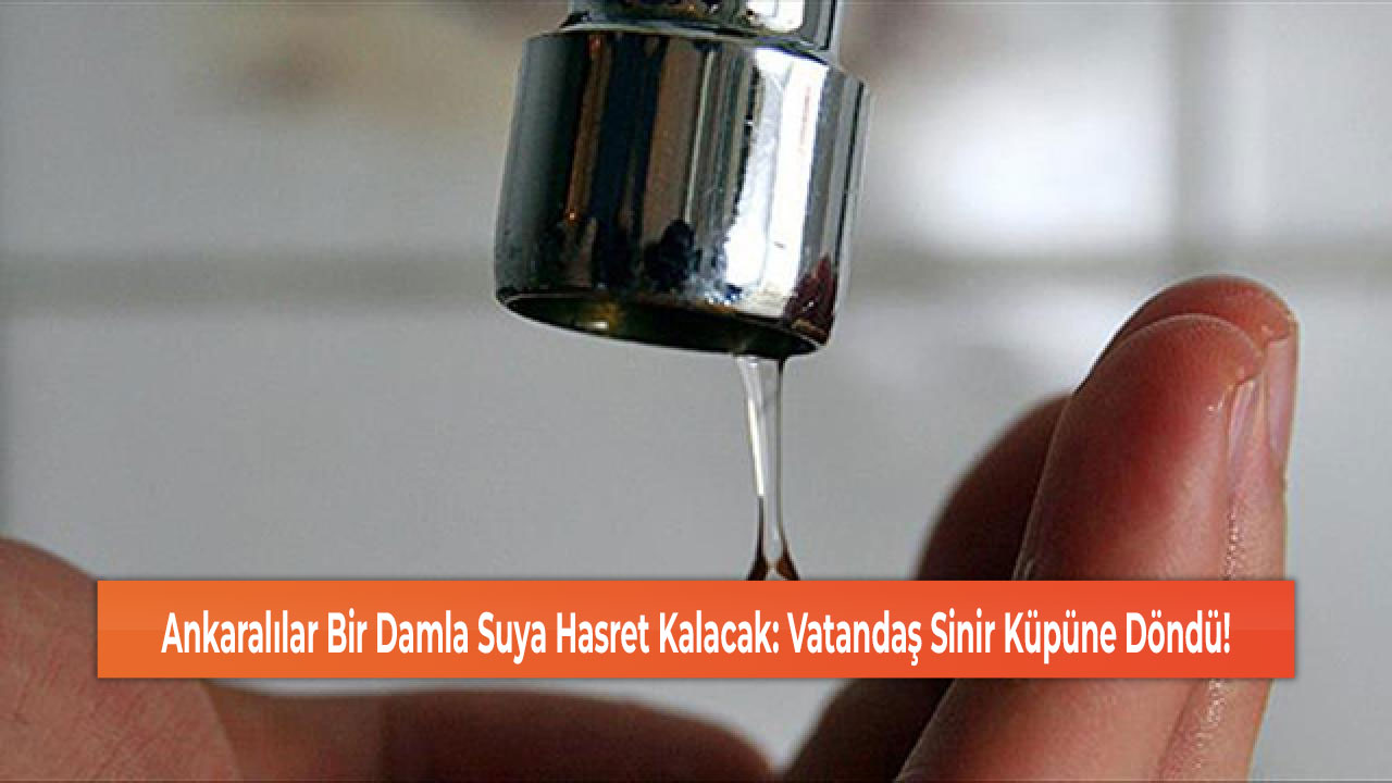 Ankaralılar Bir Damla Suya Hasret Kalacak: Vatandaş Sinir Küpüne Döndü!