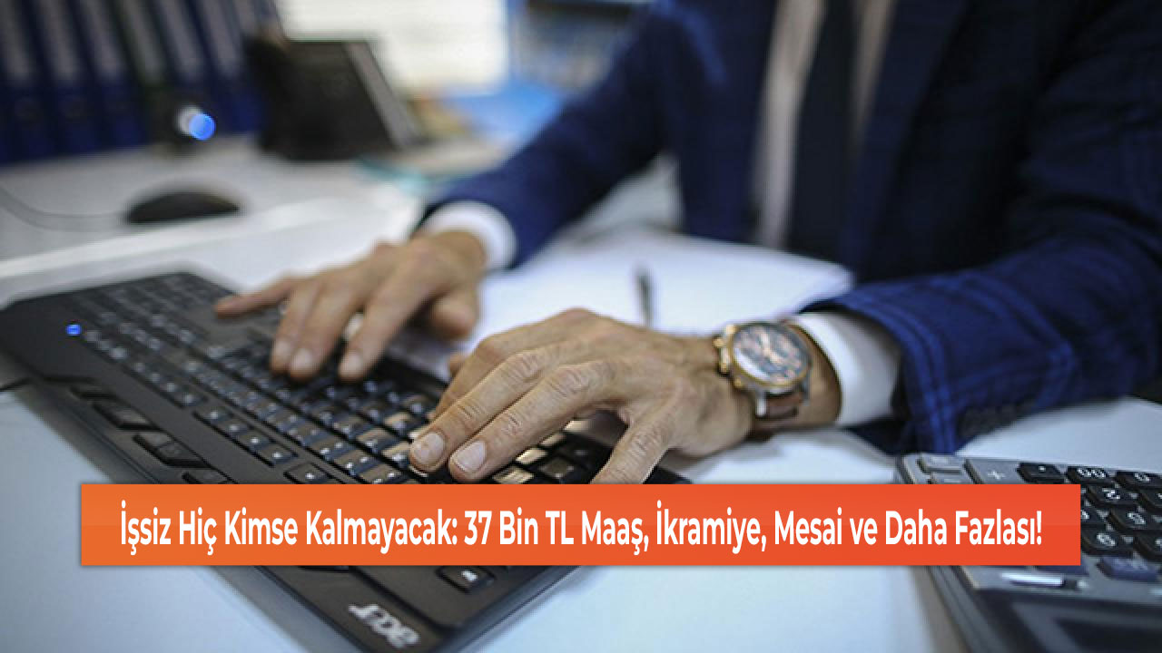 İşsiz Hiç Kimse Kalmayacak: 37 Bin TL Maaş, İkramiye, Mesai ve Daha Fazlası!