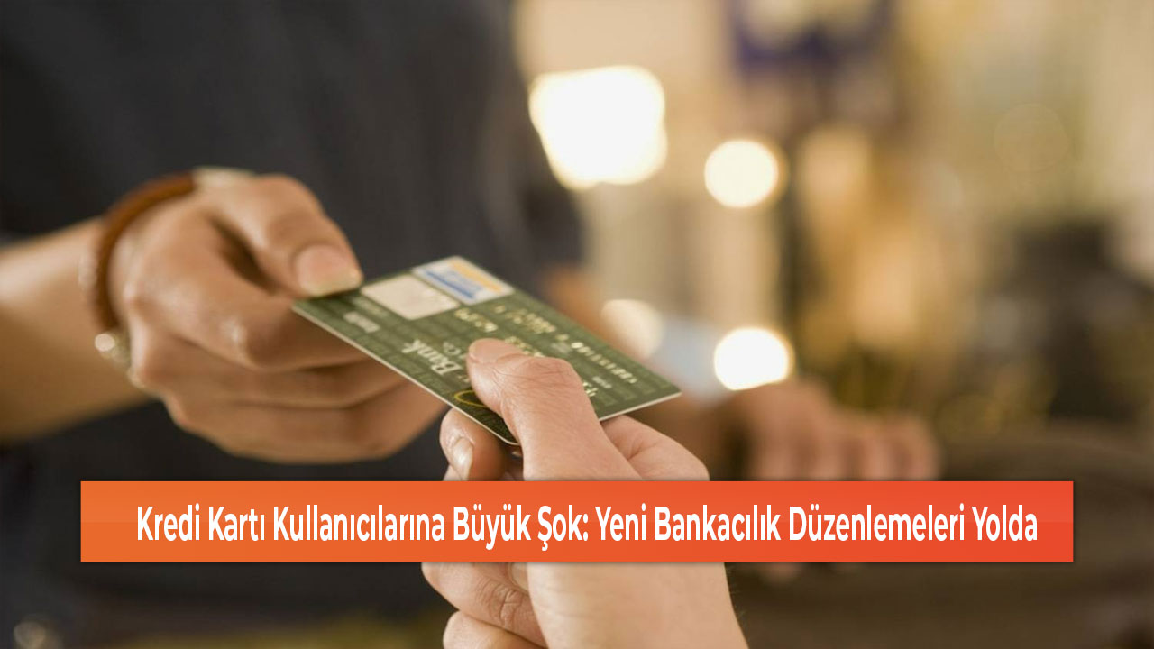 Kredi Kartı Kullanıcılarına Büyük Şok Yeni Bankacılık Düzenlemeleri Yolda