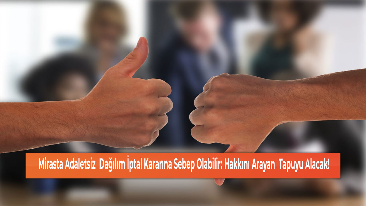 Mirasta Adaletsiz Dağılım İptal Kararına Sebep Olabilir Hakkını Arayan Tapuyu Alacak