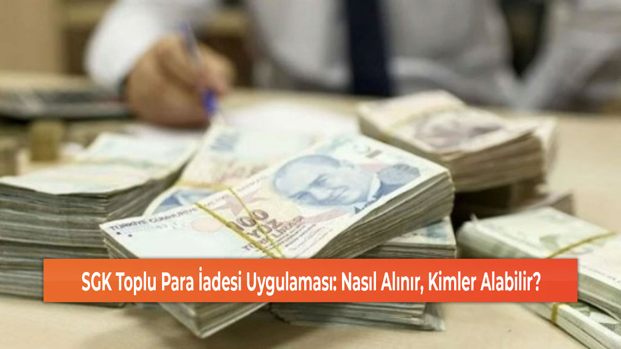 SGK Toplu Para İadesi Uygulaması Nasıl Alınır, Kimler Alabilir