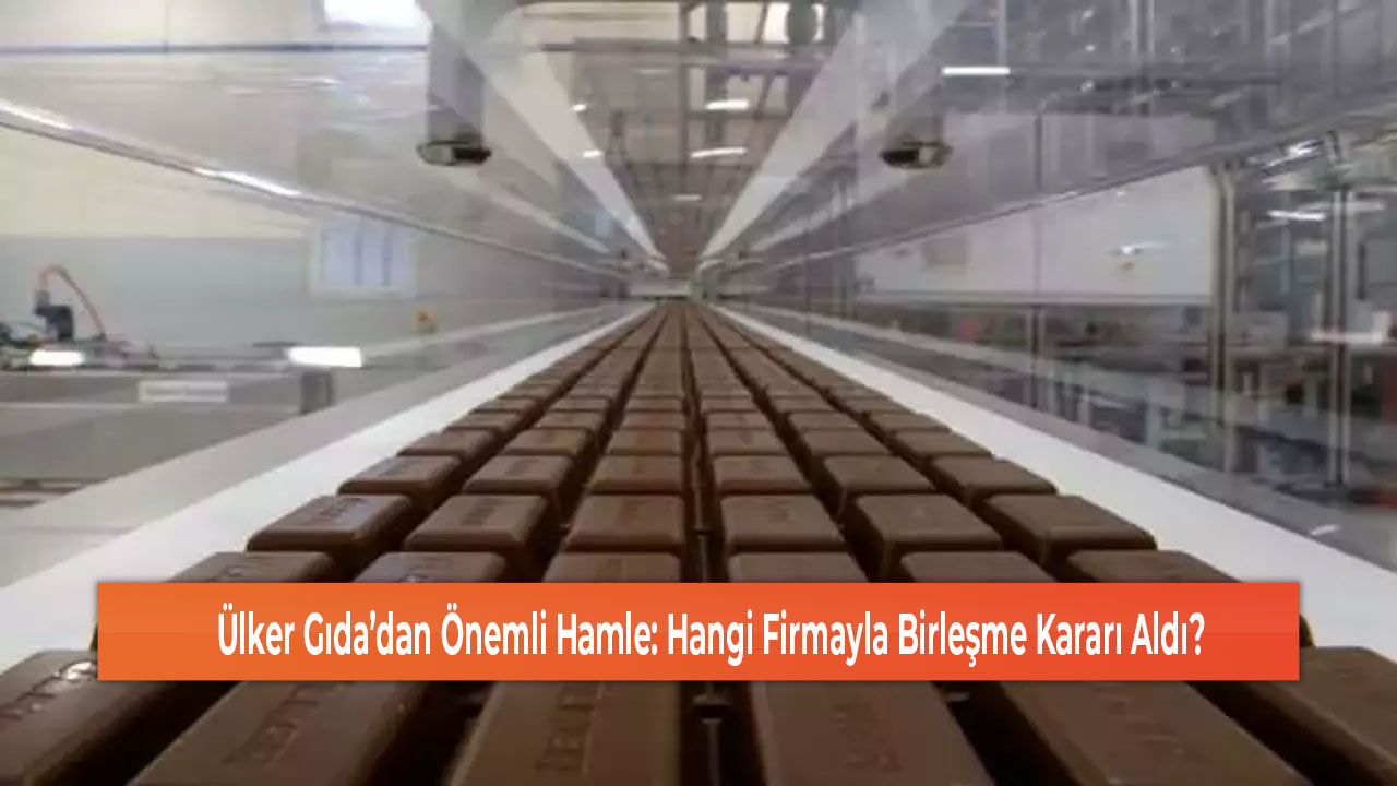 Ülker Gıda’dan Önemli Hamle Hangi Firmayla Birleşme Kararı Aldı