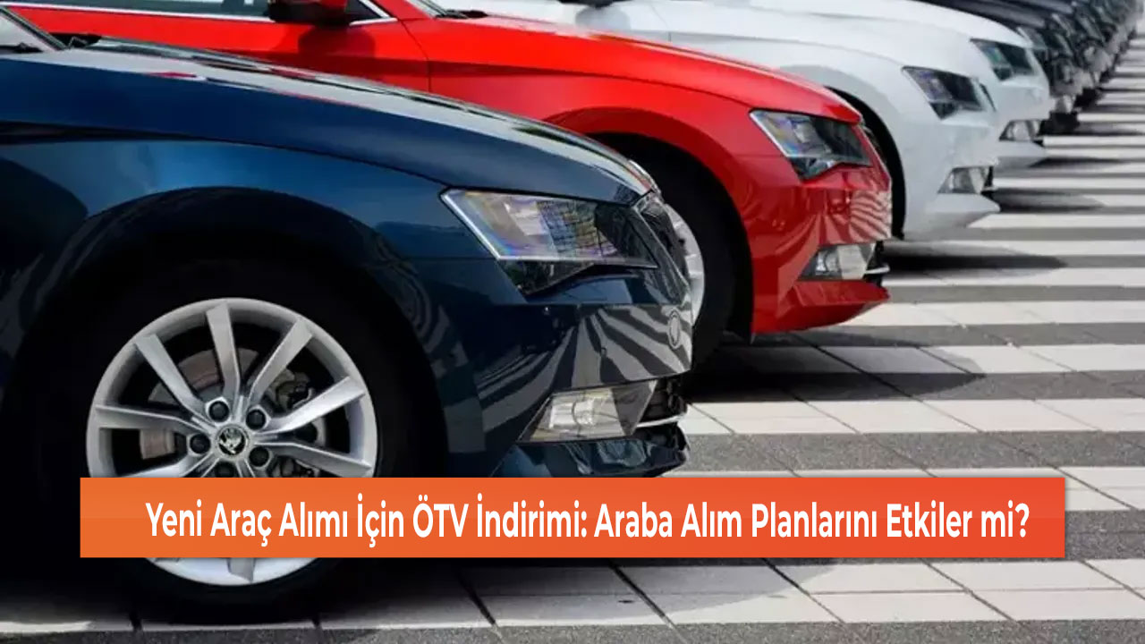 Yeni Araç Alımı İçin ÖTV İndirimi Araba Alım Planlarını Etkiler mi