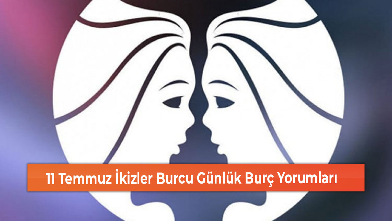 11 Temmuz İkizler Burcu Günlük Burç Yorumları