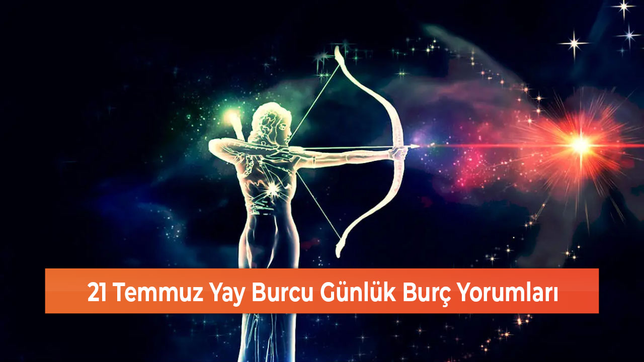 21 Temmuz Yay Burcu Günlük Burç Yorumları