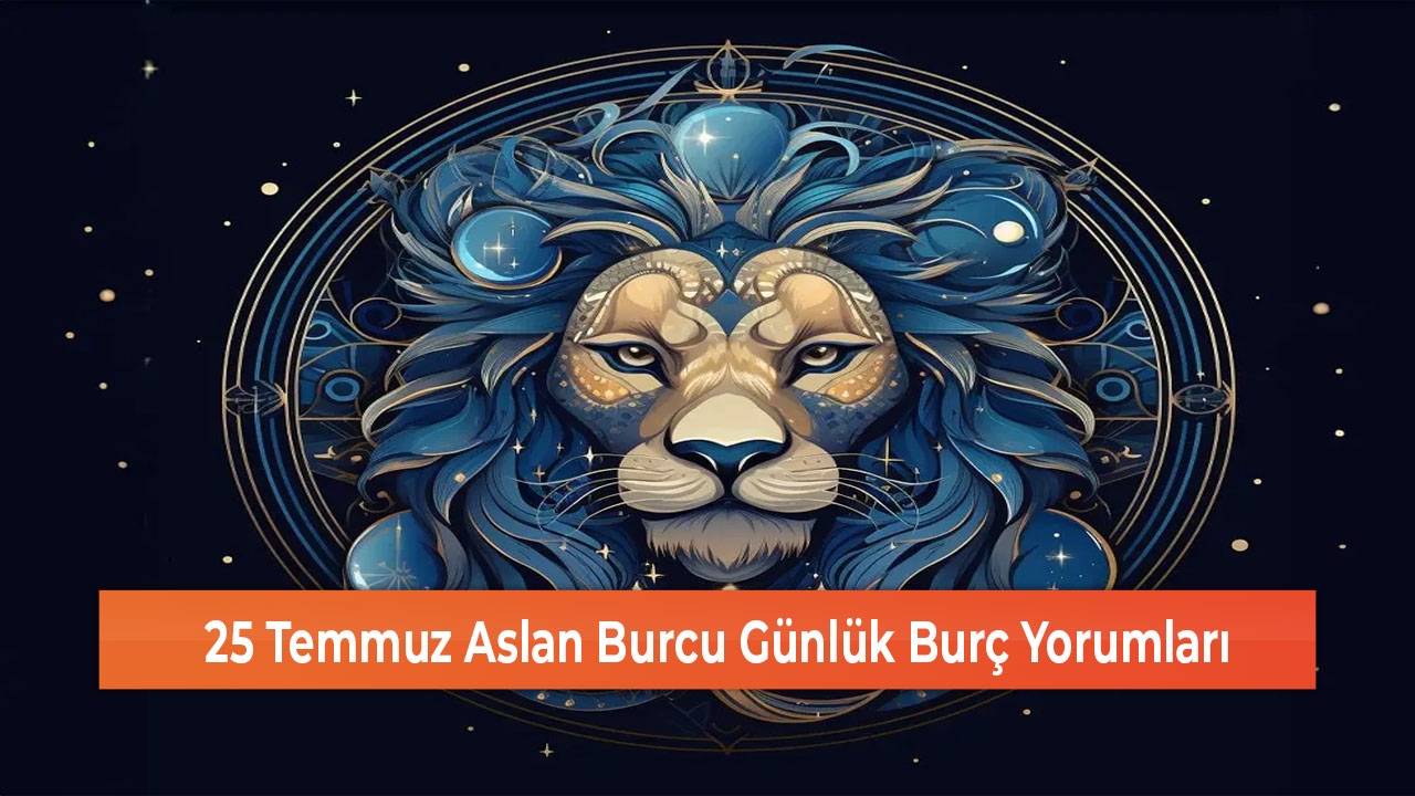 25 Temmuz Aslan Burcu Günlük Burç Yorumları