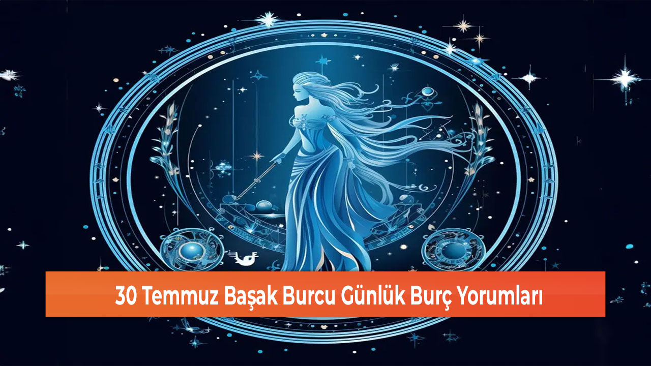 30 Temmuz Başak Burcu Günlük Burç Yorumları