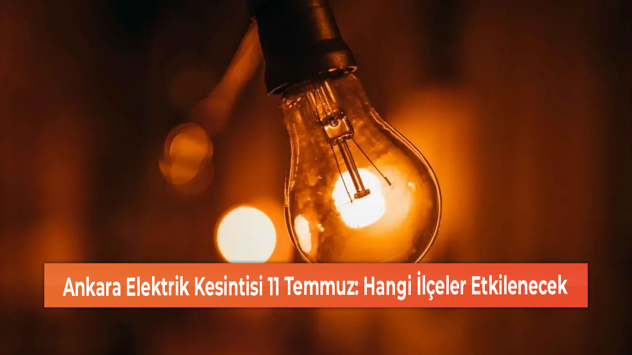 Ankara Elektrik Kesintisi 11 Temmuz Hangi İlçeler Etkilenecek