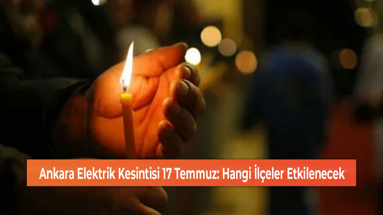 Ankara Elektrik Kesintisi 17 Temmuz Hangi İlçeler Etkilenecek