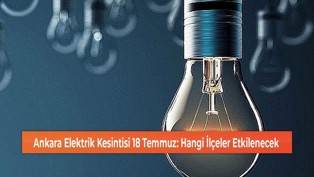 Ankara Elektrik Kesintisi 18 Temmuz Hangi İlçeler Etkilenecek