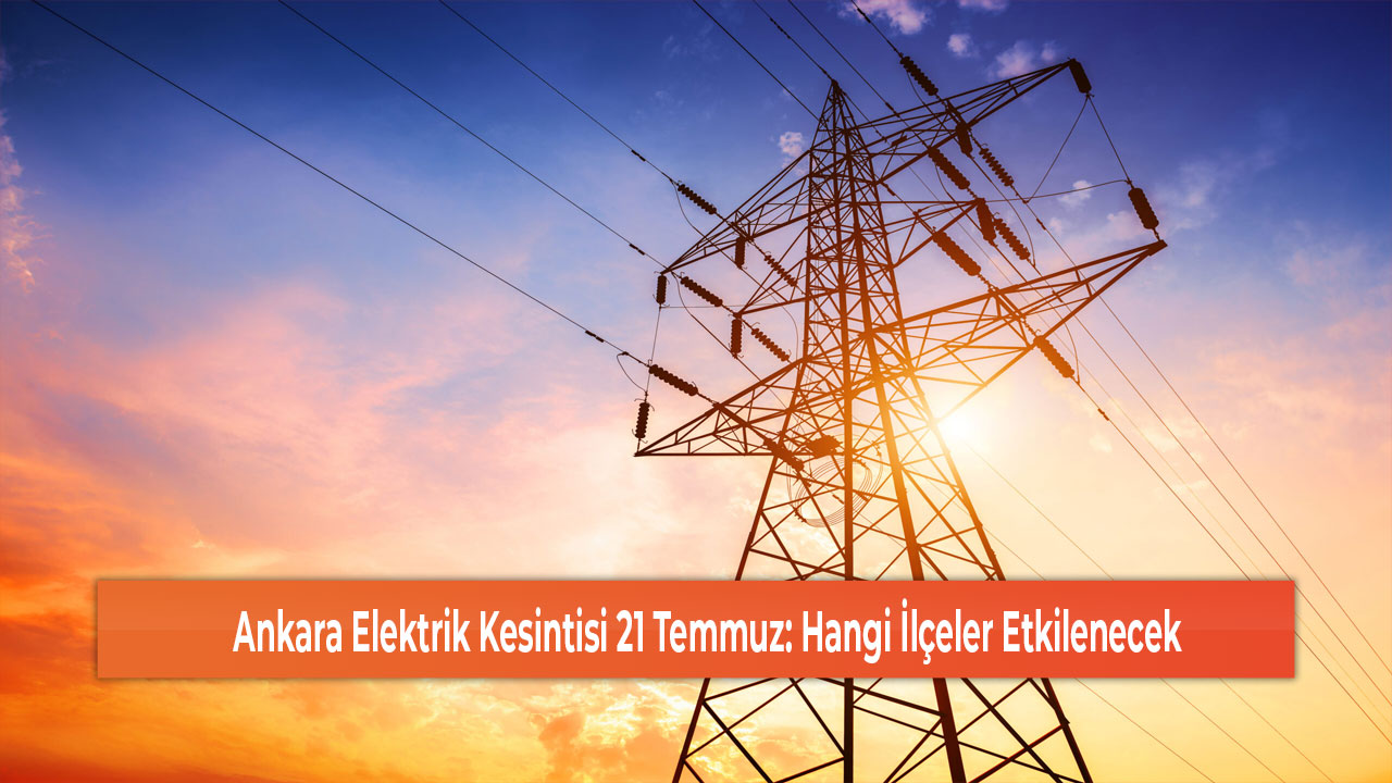 Ankara Elektrik Kesintisi 21 Temmuz Hangi İlçeler Etkilenecek