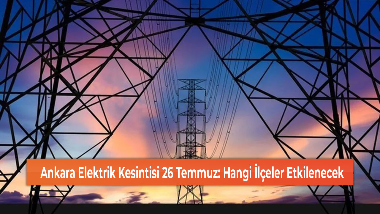 Ankara Elektrik Kesintisi 26 Temmuz Hangi İlçeler Etkilenecek