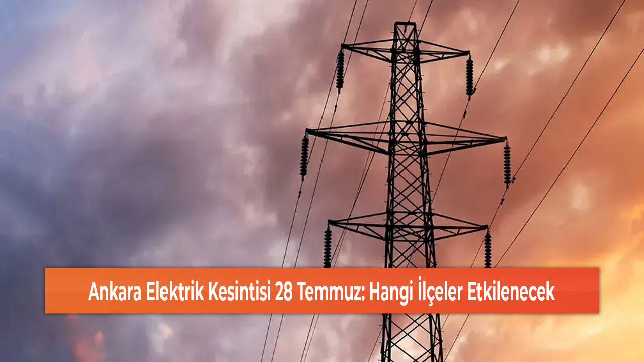 Ankara Elektrik Kesintisi 28 Temmuz Hangi İlçeler Etkilenecek