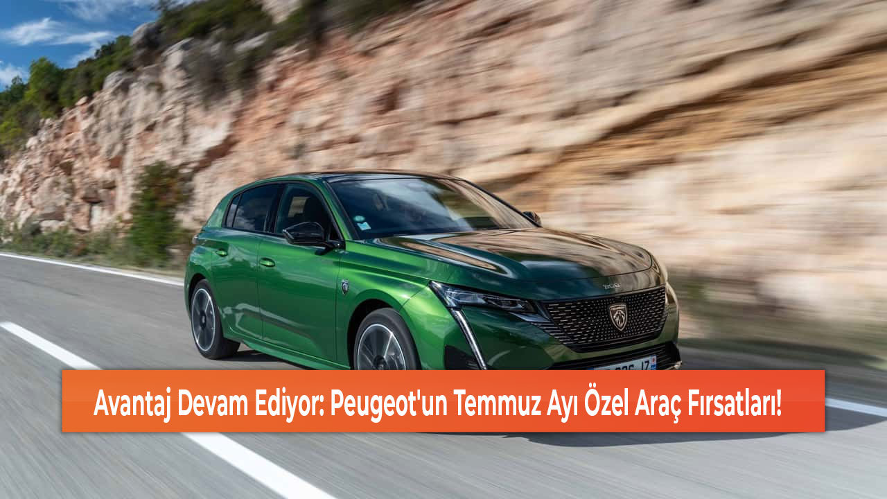 Avantaj Devam Ediyor Peugeot'un Temmuz Ayı Özel Araç Fırsatları