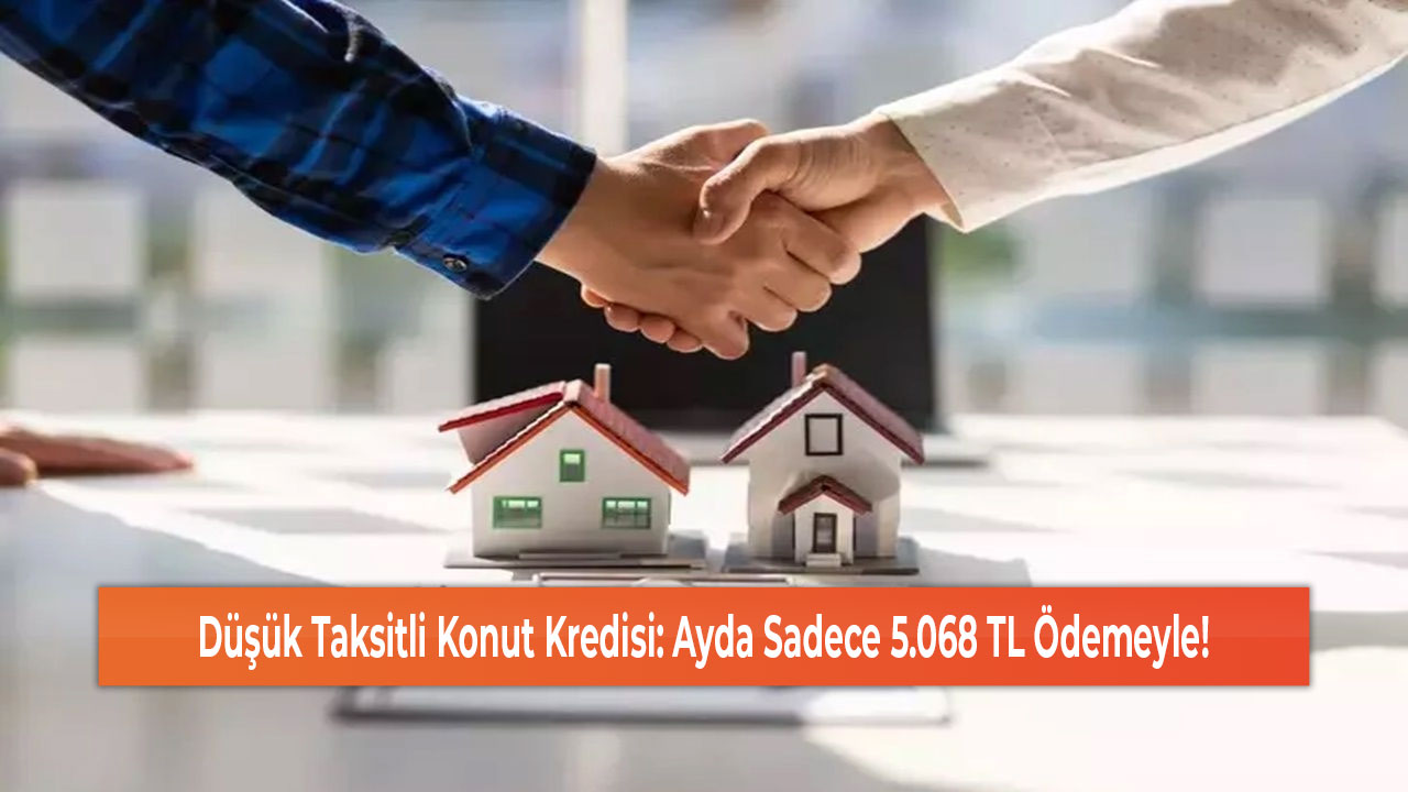 Düşük Taksitli Konut Kredisi Ayda Sadece 5.068 TL Ödemeyle