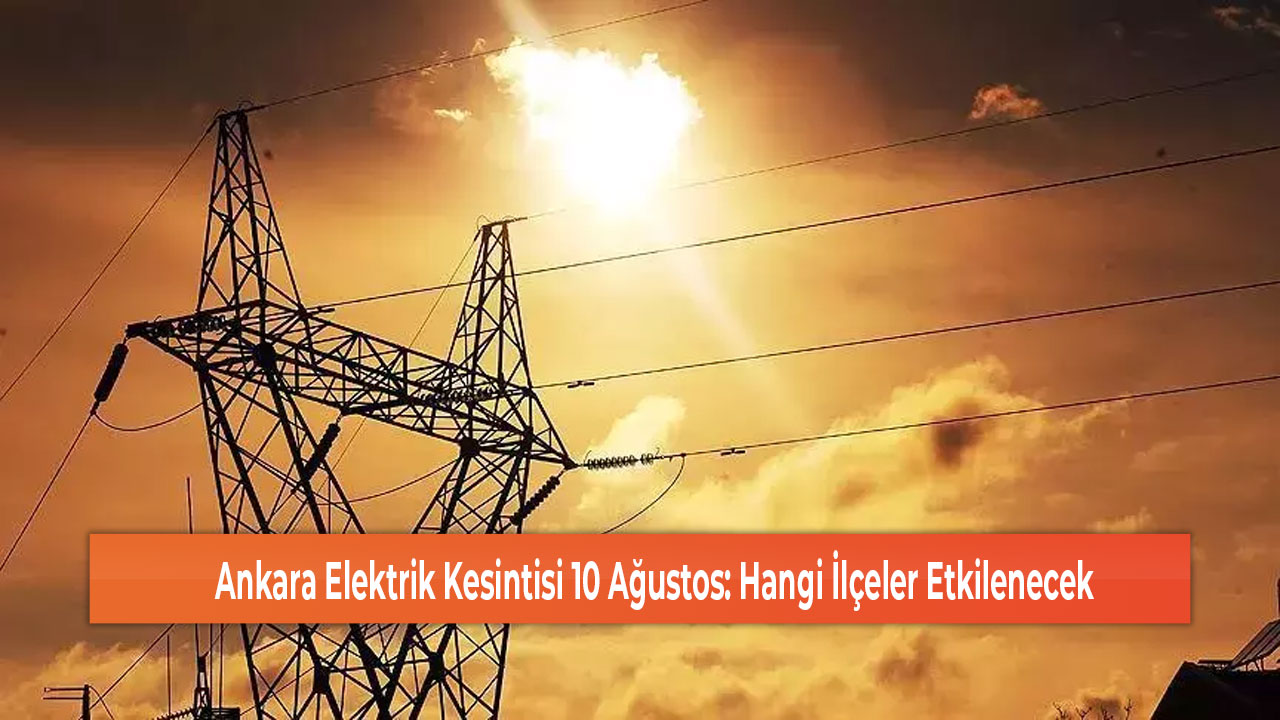 Ankara Elektrik Kesintisi 10 Ağustos Hangi İlçeler Etkilenecek