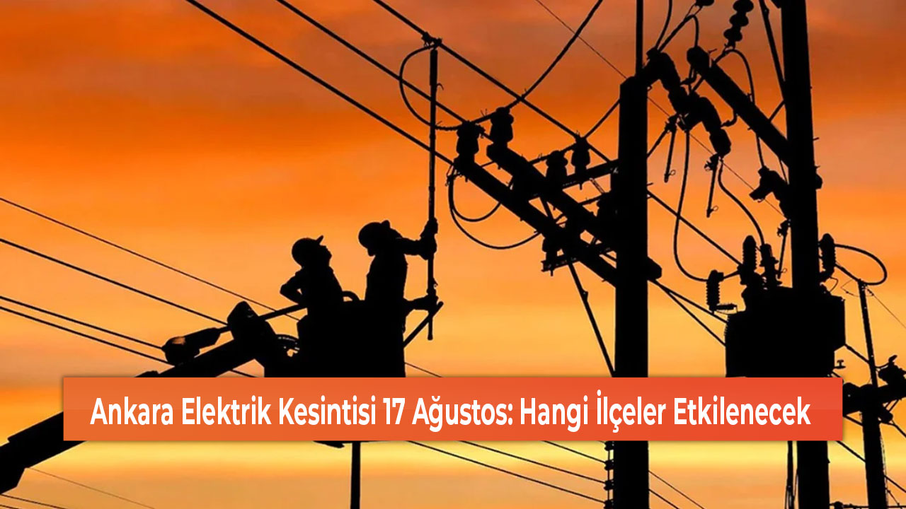 Ankara Elektrik Kesintisi 17 Ağustos Hangi İlçeler Etkilenecek