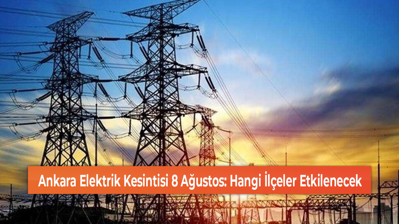 Ankara Elektrik Kesintisi 8 Ağustos Hangi İlçeler Etkilenecek