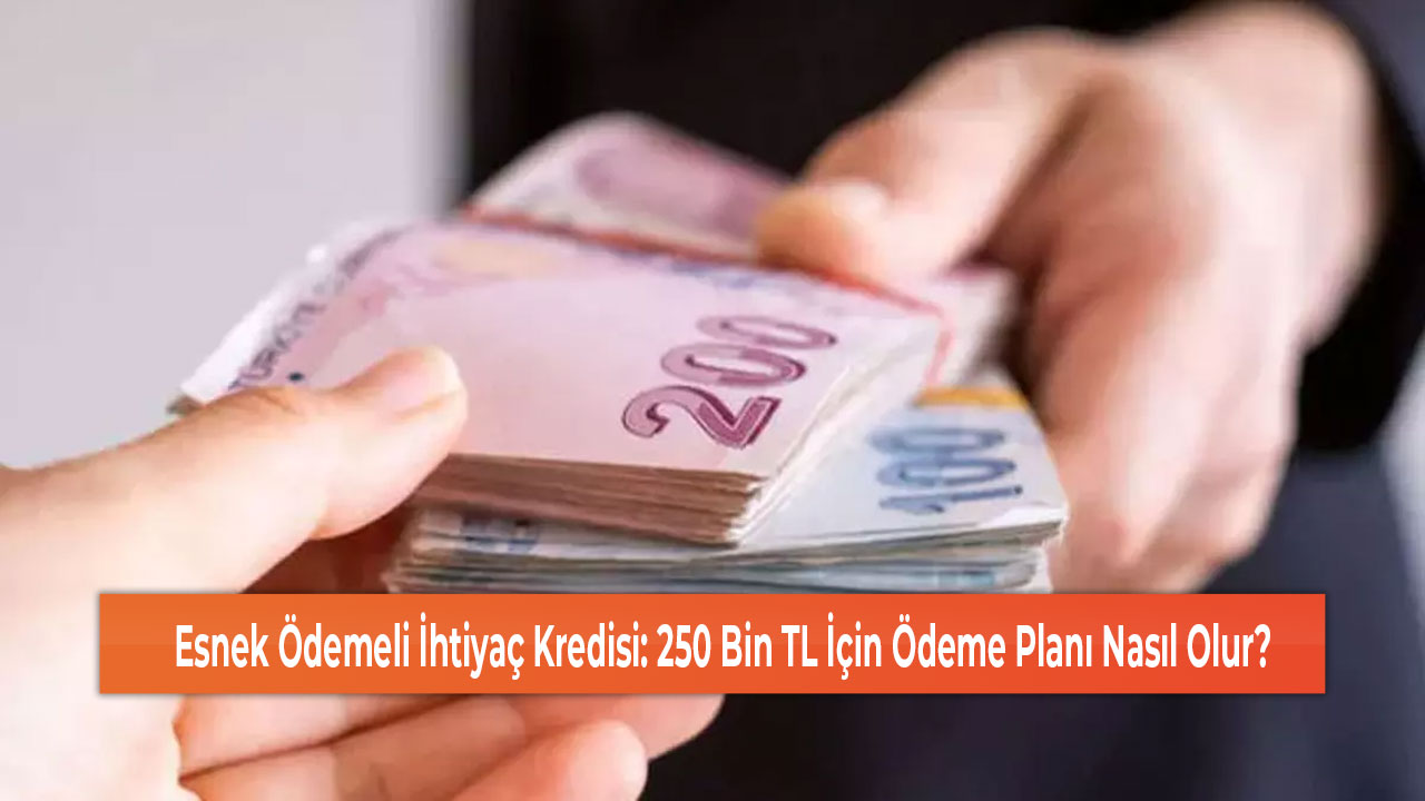 Esnek Ödemeli İhtiyaç Kredisi 250 Bin TL İçin Ödeme Planı Nasıl Olur