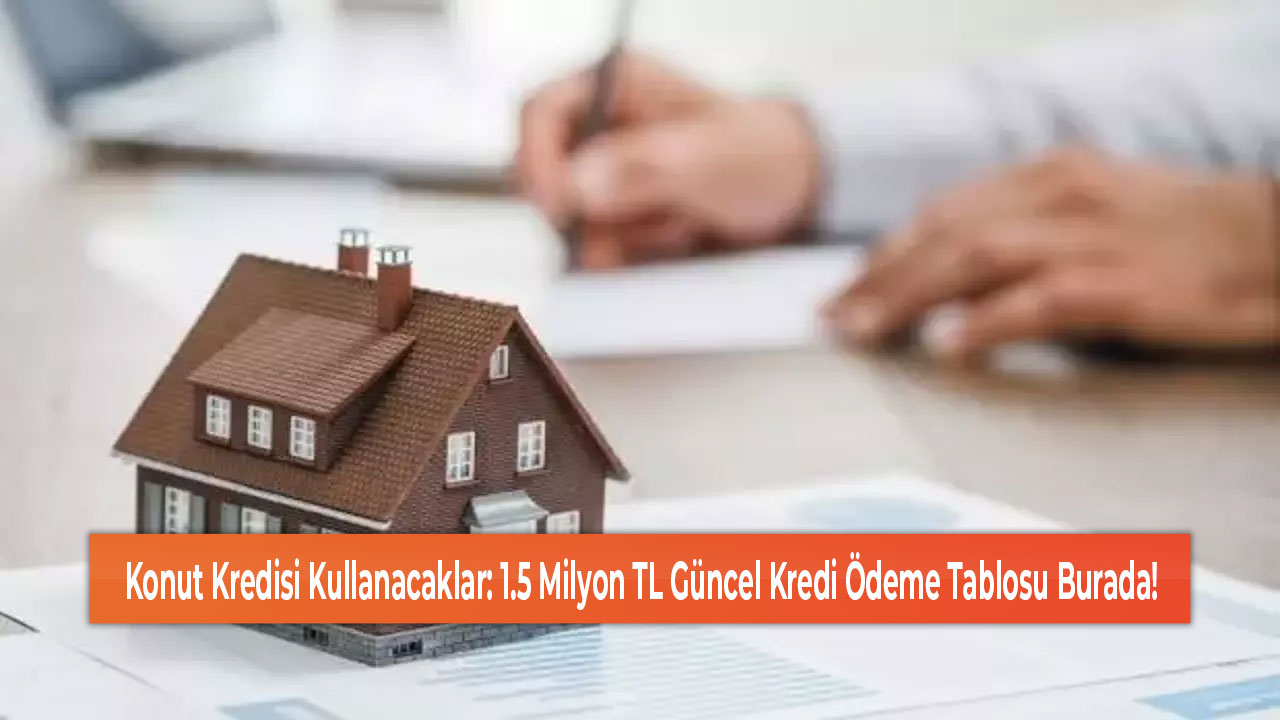 Konut Kredisi Kullanacaklar 1.5 Milyon TL Güncel Kredi Ödeme Tablosu Burada