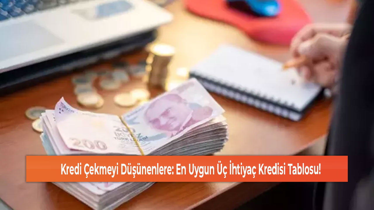 Kredi Çekmeyi Düşünenlere En Uygun Üç İhtiyaç Kredisi Tablosu