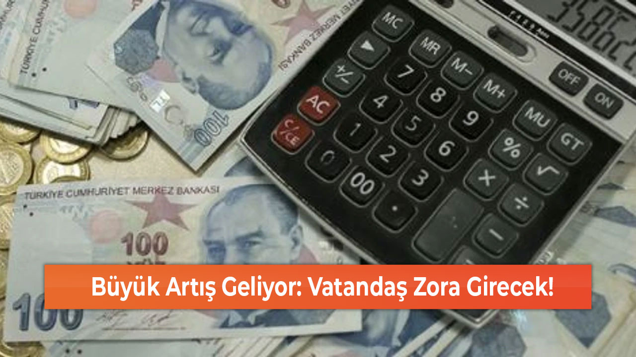 Büyük Artış Geliyor Vatandaş Zora Girecek