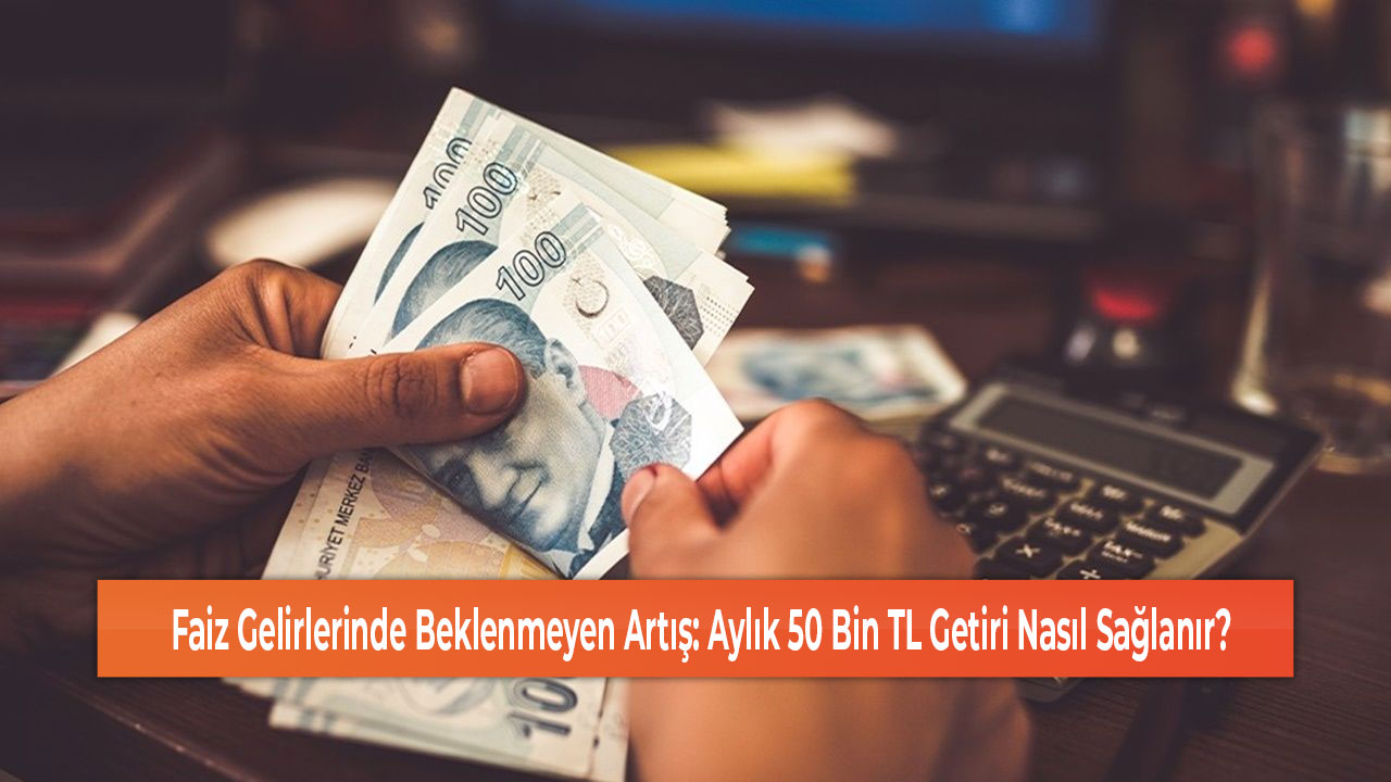 Faiz Gelirlerinde Beklenmeyen Artış Aylık 50 Bin TL Getiri Nasıl Sağlanır