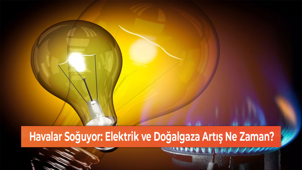 Havalar Soğuyor Elektrik ve Doğalgaza Artış Ne Zaman