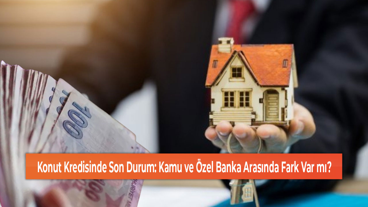 Konut Kredisinde Son Durum Kamu ve Özel Banka Arasında Fark Var mı