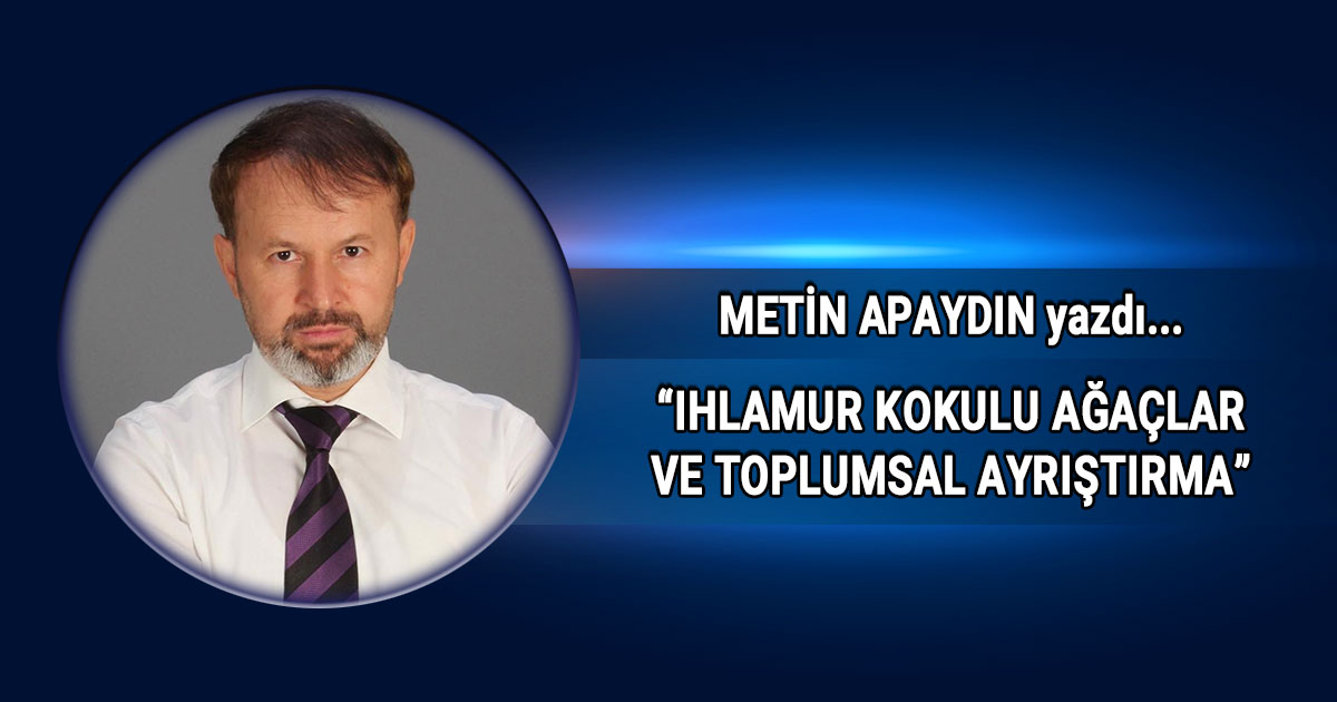 Metin Apaydın Ihlamur Kokulu Ağaçlar Ve Toplumsal Ayrıştırma başlıklı köşe yazısı