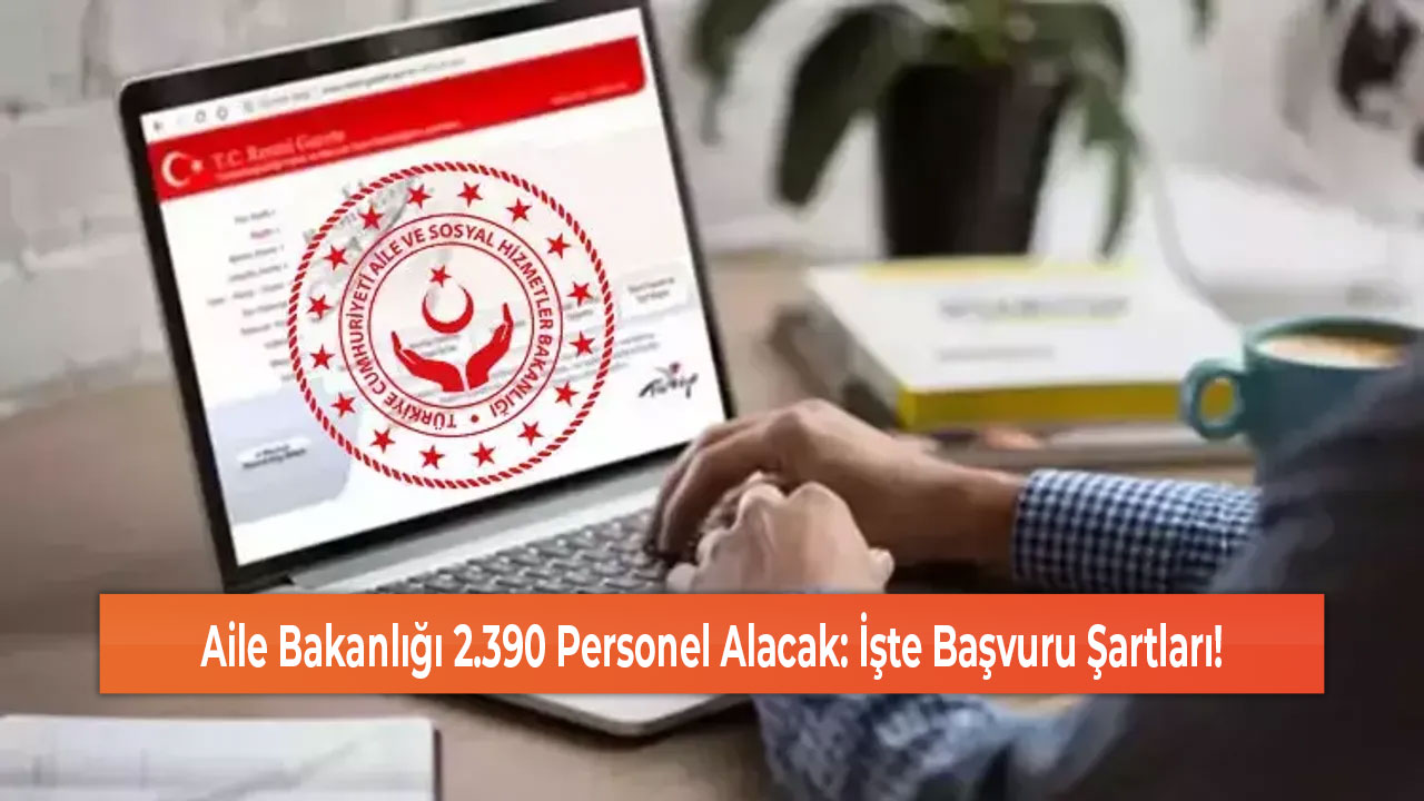 Aile Bakanlığı 2.390 Personel Alacak İşte Başvuru Şartları